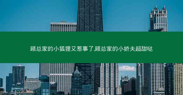 顾总家的小狐狸又惹事了,顾总家的小娇夫超甜哒