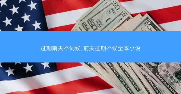 过期前夫不伺候_前夫过期不候全本小说