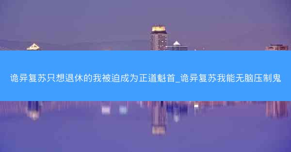 诡异复苏只想退休的我被迫成为正道魁首_诡异复苏我能无脑压制鬼