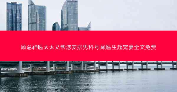 顾总神医太太又帮您安排男科号,顾医生超宠妻全文免费