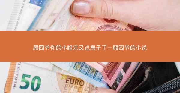顾四爷你的小祖宗又进局子了—顾四爷的小说