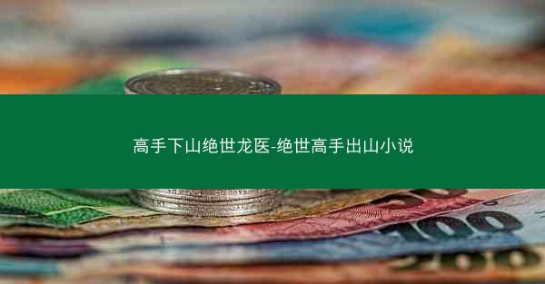 高手下山绝世龙医-绝世高手出山小说