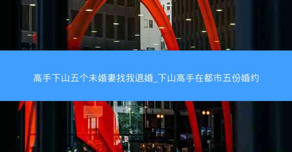 高手下山五个未婚妻找我退婚_下山高手在都市五份婚约 高手下山五个未婚妻找我退婚_下山高手在都市五份婚约