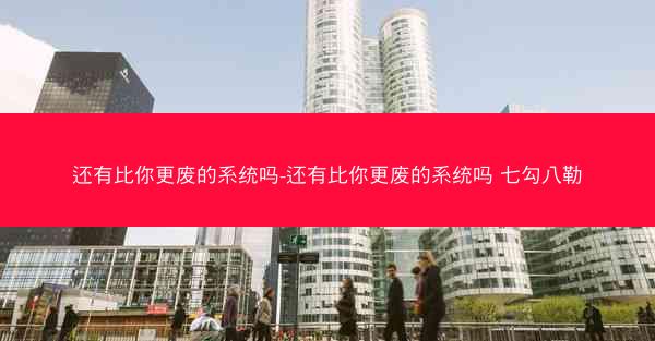 还有比你更废的系统吗-还有比你更废的系统吗 七勾八勒
