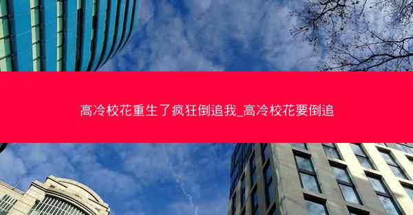 高冷校花重生了疯狂倒追我_高冷校花要倒追