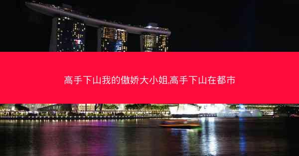 高手下山我的傲娇大小姐,高手下山在都市