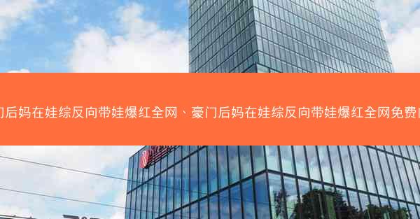 豪门后妈在娃综反向带娃爆红全网、豪门后妈在娃综反向带娃爆红全网免费阅读