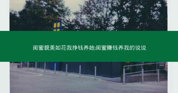 闺蜜貌美如花我挣钱养她;闺蜜赚钱养我的说说
