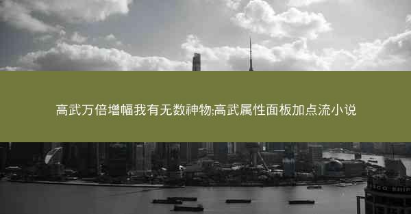 高武万倍增幅我有无数神物;高武属性面板加点流小说