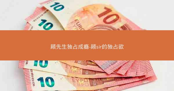 顾先生独占成瘾-顾sir的独占欲