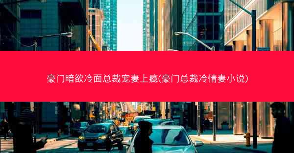 豪门暗欲冷面总裁宠妻上瘾(豪门总裁冷情妻小说)