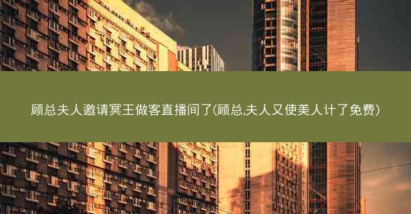 顾总夫人邀请冥王做客直播间了(顾总,夫人又使美人计了免费)