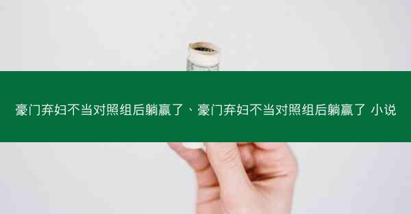 豪门弃妇不当对照组后躺赢了、豪门弃妇不当对照组后躺赢了 小说