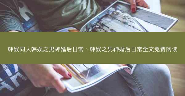 韩娱同人韩娱之男神婚后日常、韩娱之男神婚后日常全文免费阅读