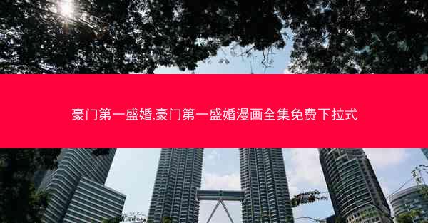 豪门第一盛婚,豪门第一盛婚漫画全集免费下拉式