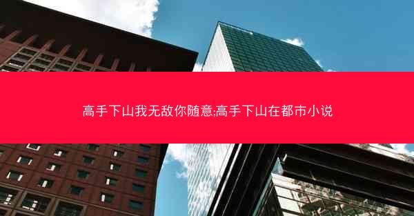 高手下山我无敌你随意;高手下山在都市小说