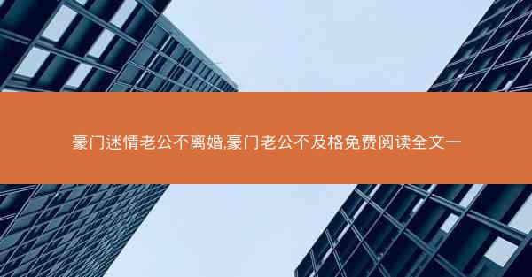 豪门迷情老公不离婚,豪门老公不及格免费阅读全文一