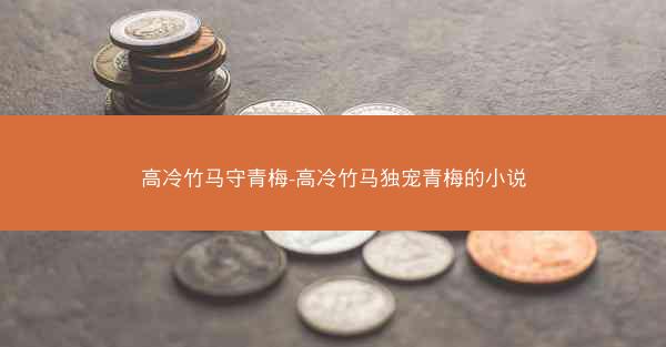 高冷竹马守青梅-高冷竹马独宠青梅的小说