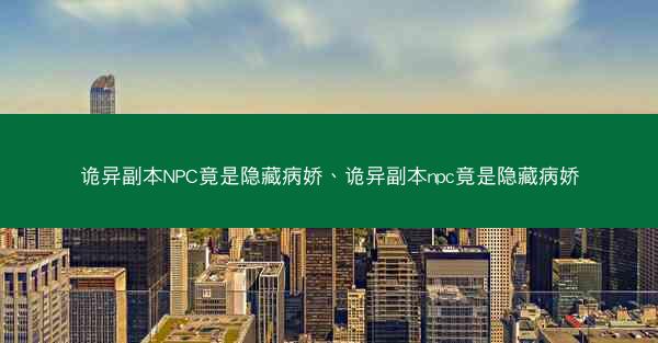 诡异副本NPC竟是隐藏病娇、诡异副本npc竟是隐藏病娇