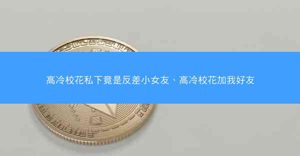 高冷校花私下竟是反差小女友、高冷校花加我好友