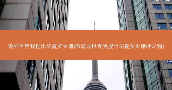 诡异世界我捏出华夏罗天诸神(诡异世界我捏出华夏罗天诸神之物)