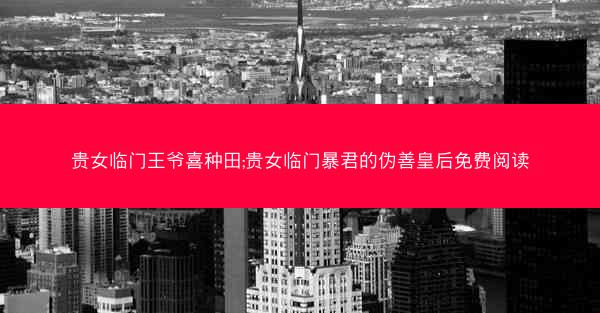 贵女临门王爷喜种田;贵女临门暴君的伪善皇后免费阅读