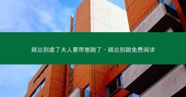 顾总别虐了夫人要带崽跑了、顾总别跪免费阅读