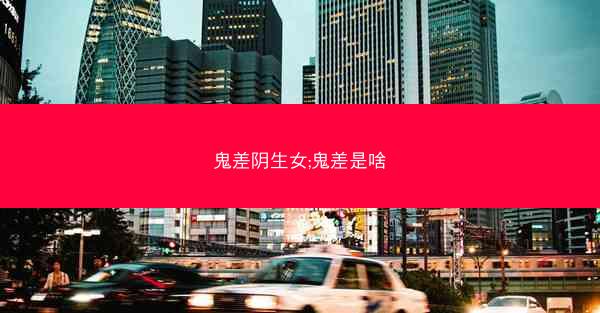 鬼差阴生女;鬼差是啥 鬼差阴生女;鬼差是啥