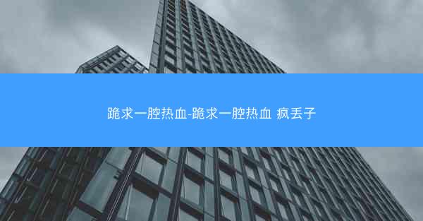 跪求一腔热血-跪求一腔热血 疯丢子