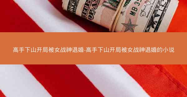 高手下山开局被女战神退婚-高手下山开局被女战神退婚的小说
