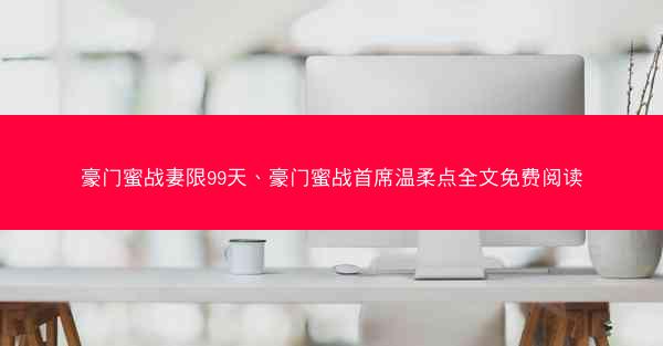 豪门蜜战妻限99天、豪门蜜战首席温柔点全文免费阅读