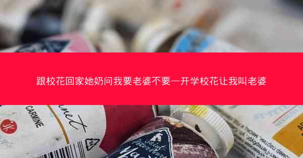 跟校花回家她奶问我要老婆不要—开学校花让我叫老婆