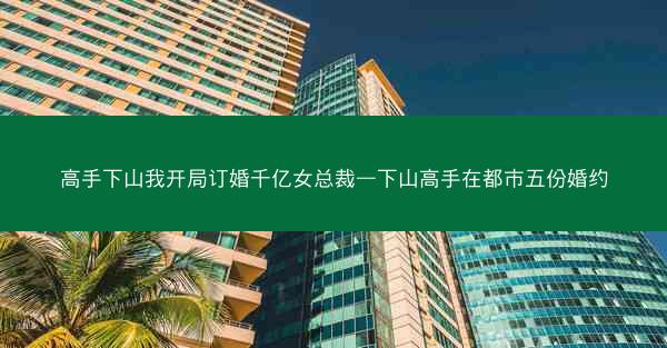 高手下山我开局订婚千亿女总裁—下山高手在都市五份婚约 高手下山我开局订婚千亿女总裁—下山高手在都市五份婚约