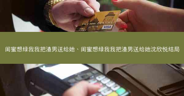 闺蜜想绿我我把渣男送给她、闺蜜想绿我我把渣男送给她沈欣悦结局