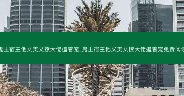 鬼王宿主他又美又撩大佬追着宠_鬼王宿主他又美又撩大佬追着宠免费阅读 鬼王宿主他又美又撩大佬追着宠_鬼王宿主他又美又撩大佬追着宠免费阅读