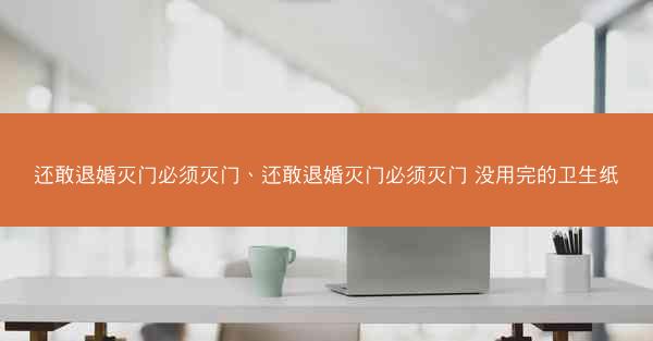 还敢退婚灭门必须灭门、还敢退婚灭门必须灭门 没用完的卫生纸
