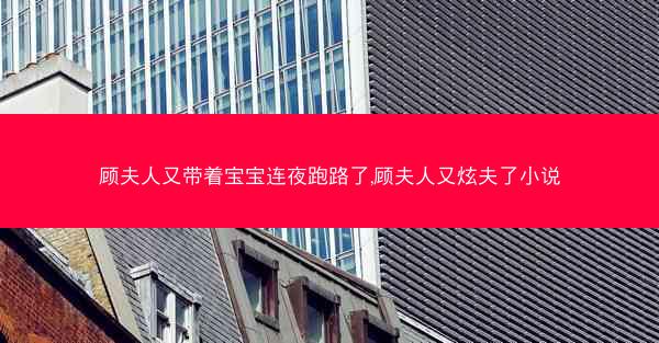 顾夫人又带着宝宝连夜跑路了,顾夫人又炫夫了小说