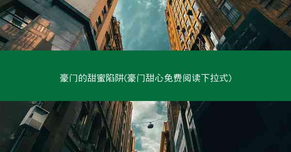 豪门的甜蜜陷阱(豪门甜心免费阅读下拉式) 豪门的甜蜜陷阱(豪门甜心免费阅读下拉式)