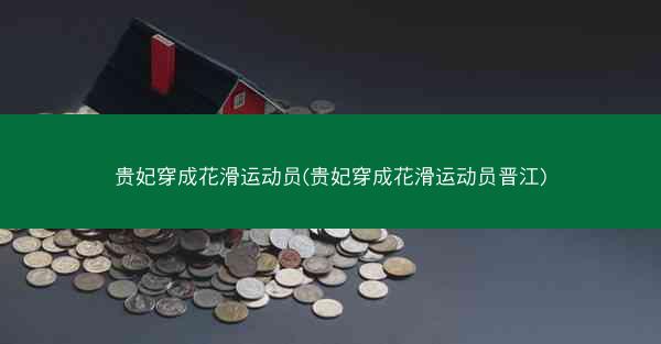 贵妃穿成花滑运动员(贵妃穿成花滑运动员晋江)