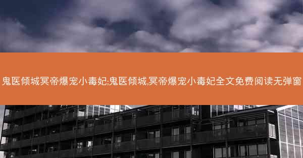 鬼医倾城冥帝爆宠小毒妃;鬼医倾城,冥帝爆宠小毒妃全文免费阅读无弹窗
