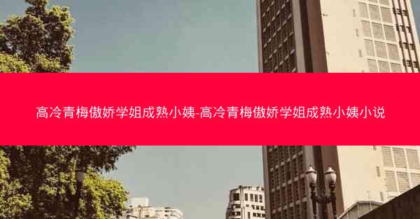 高冷青梅傲娇学姐成熟小姨-高冷青梅傲娇学姐成熟小姨小说 高冷青梅傲娇学姐成熟小姨-高冷青梅傲娇学姐成熟小姨小说