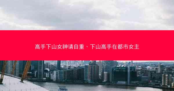 高手下山女神请自重、下山高手在都市女主