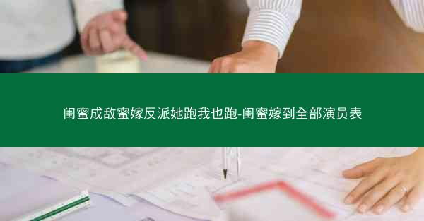闺蜜成敌蜜嫁反派她跑我也跑-闺蜜嫁到全部演员表 闺蜜成敌蜜嫁反派她跑我也跑-闺蜜嫁到全部演员表