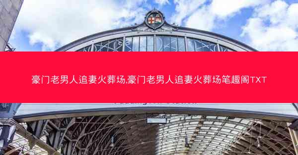 豪门老男人追妻火葬场,豪门老男人追妻火葬场笔趣阁TXT