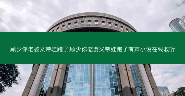 顾少你老婆又带娃跑了,顾少你老婆又带娃跑了有声小说在线收听
