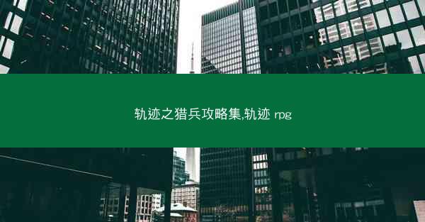 轨迹之猎兵攻略集,轨迹 rpg 轨迹之猎兵攻略集,轨迹 rpg