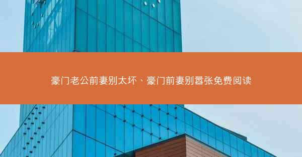 豪门老公前妻别太坏、豪门前妻别嚣张免费阅读 豪门老公前妻别太坏、豪门前妻别嚣张免费阅读