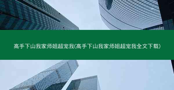 高手下山我家师姐超宠我(高手下山我家师姐超宠我全文下载)