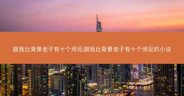 跟我比背景老子有十个师兄;跟我比背景老子有十个师兄的小说