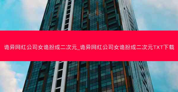 诡异网红公司女诡扮成二次元_诡异网红公司女诡扮成二次元TXT下载